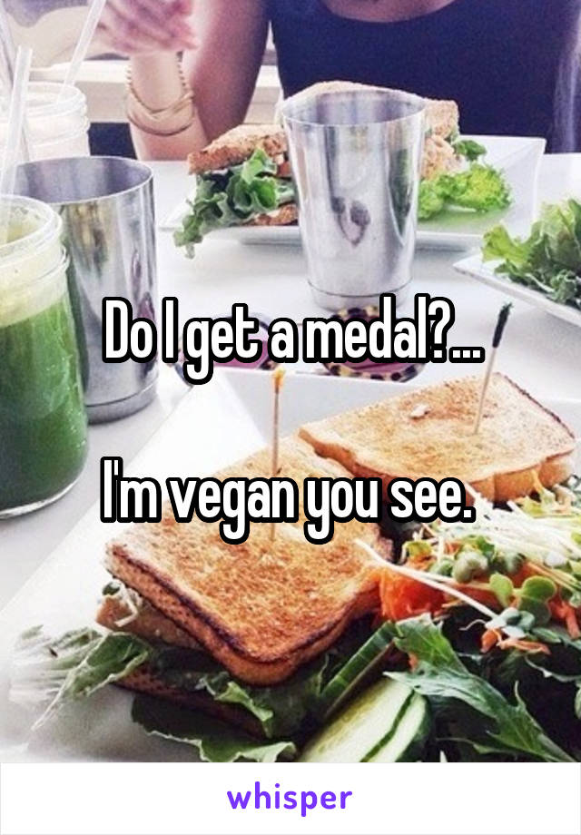 Do I get a medal?...

I'm vegan you see. 