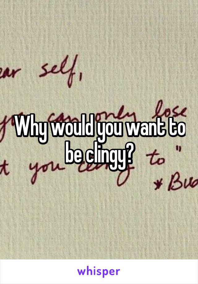 Why would you want to be clingy?