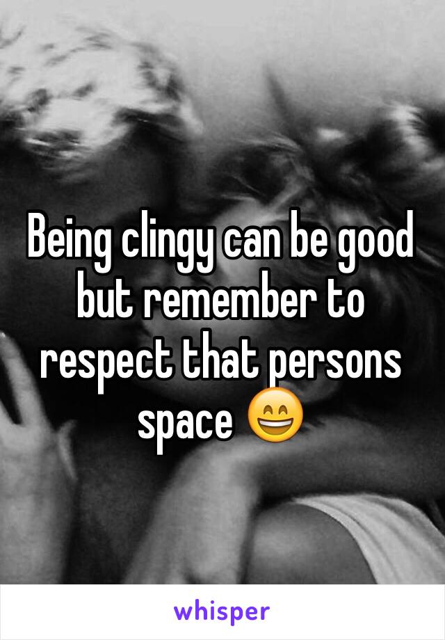 Being clingy can be good but remember to respect that persons space 😄