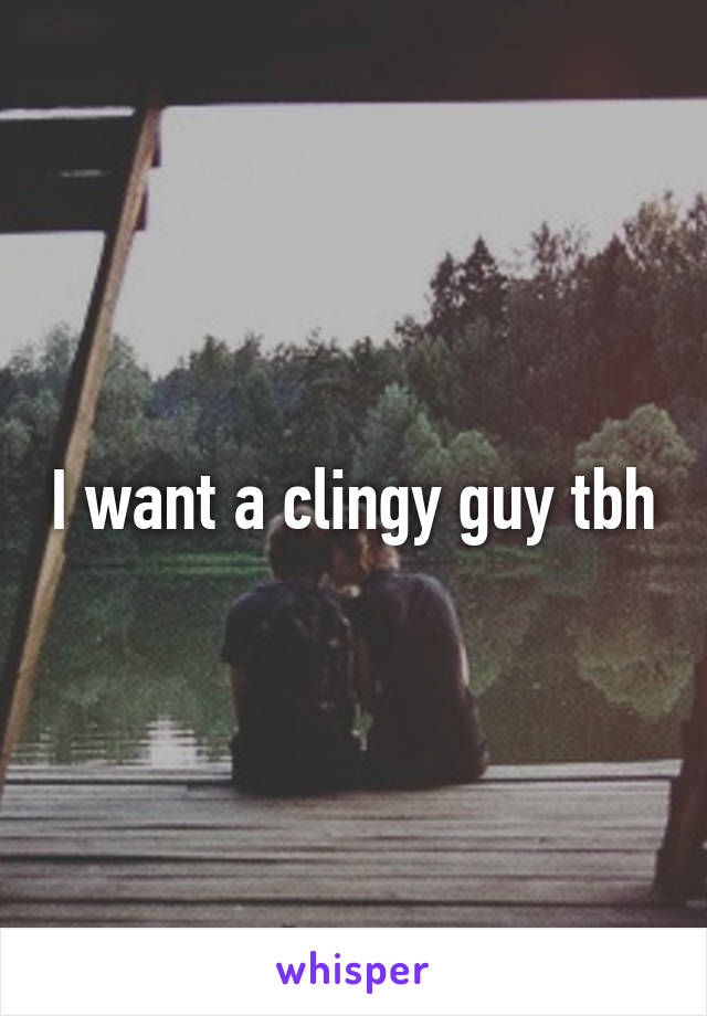 I want a clingy guy tbh