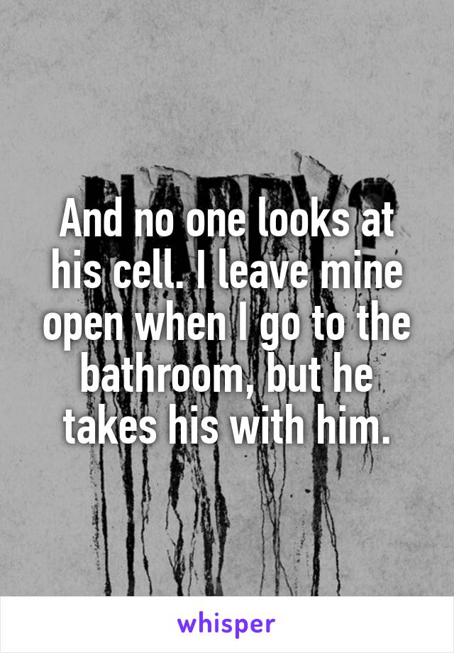 And no one looks at his cell. I leave mine open when I go to the bathroom, but he takes his with him.