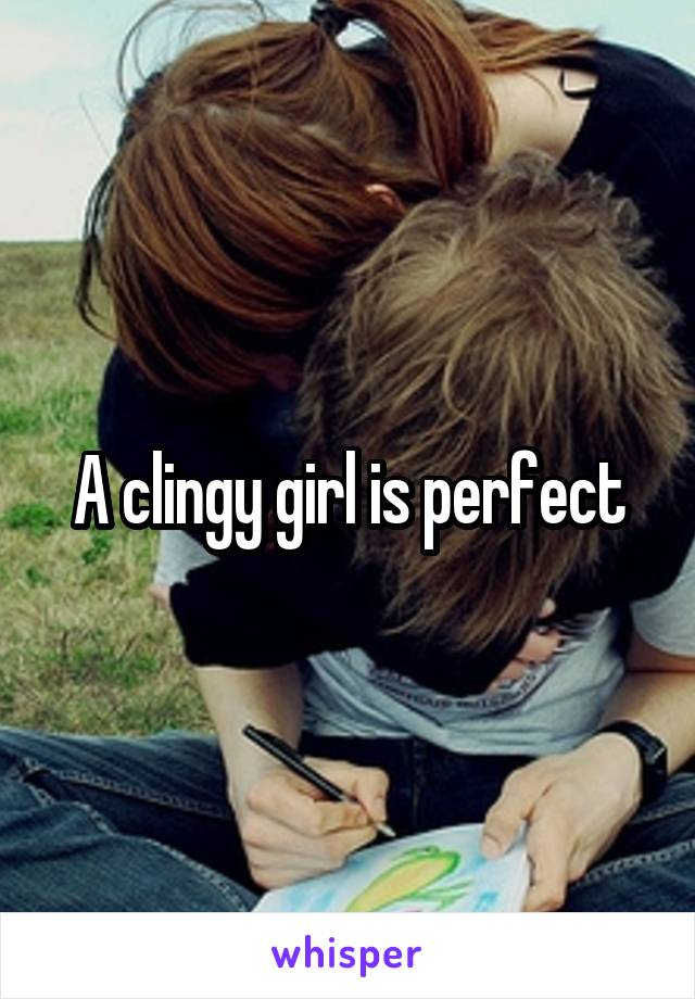 A clingy girl is perfect