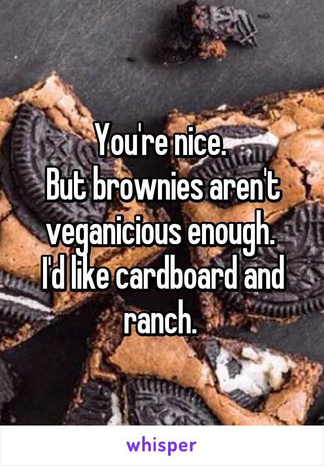 You're nice. 
But brownies aren't veganicious enough. 
I'd like cardboard and ranch. 