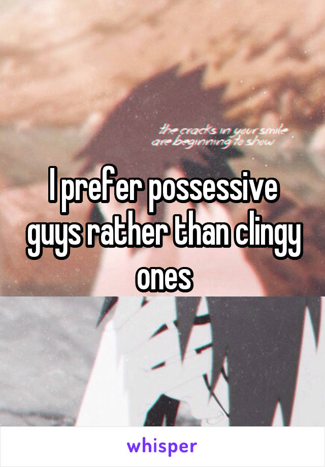 I prefer possessive guys rather than clingy ones