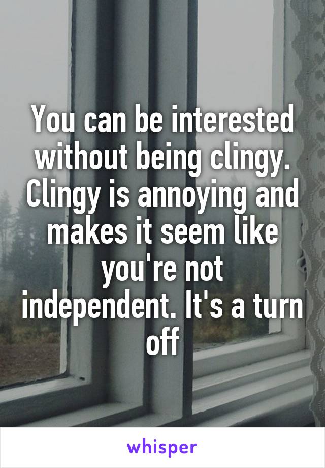 You can be interested without being clingy. Clingy is annoying and makes it seem like you're not independent. It's a turn off