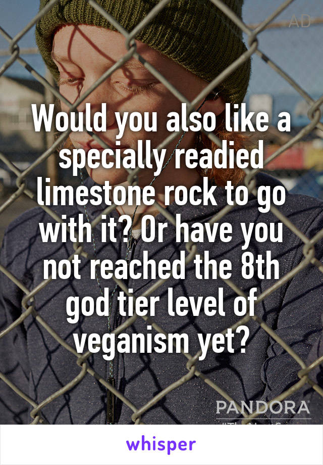 Would you also like a specially readied limestone rock to go with it? Or have you not reached the 8th god tier level of veganism yet?