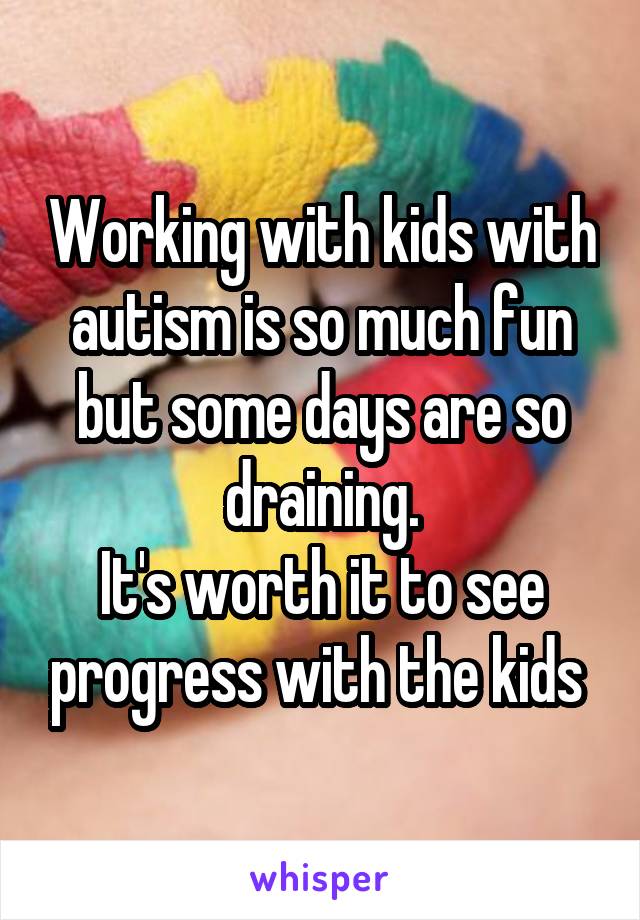 Working with kids with autism is so much fun but some days are so draining.
It's worth it to see progress with the kids 