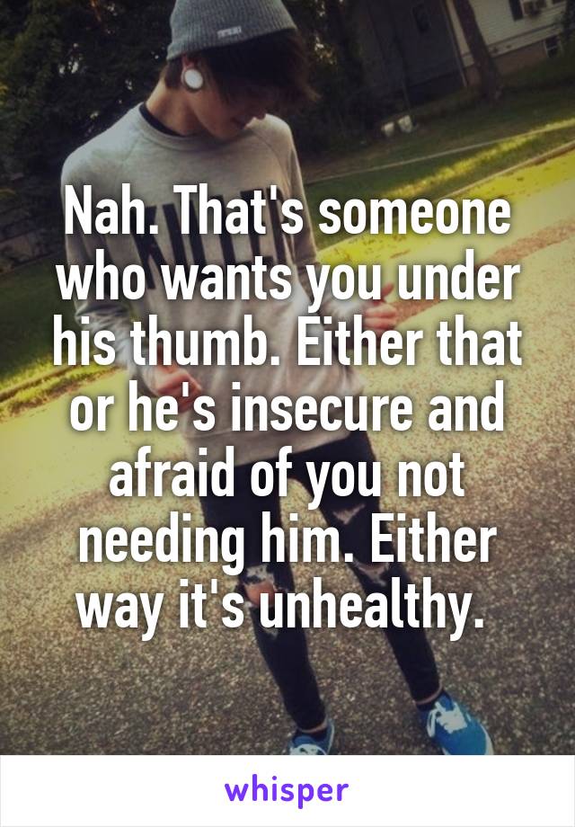 Nah. That's someone who wants you under his thumb. Either that or he's insecure and afraid of you not needing him. Either way it's unhealthy. 