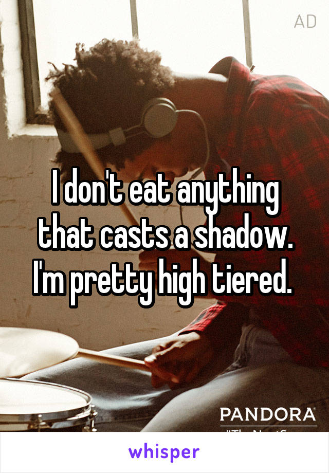 I don't eat anything that casts a shadow. I'm pretty high tiered. 