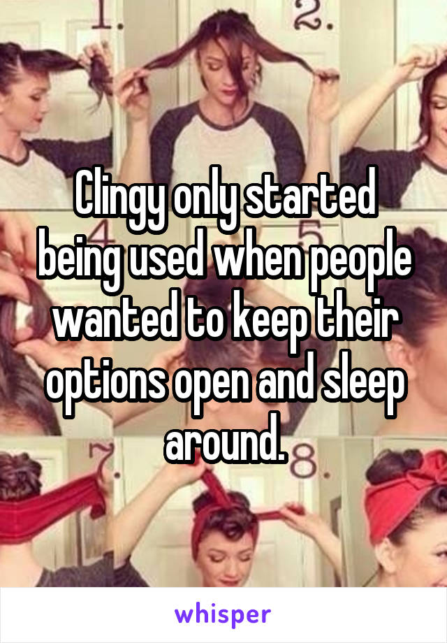 Clingy only started being used when people wanted to keep their options open and sleep around.