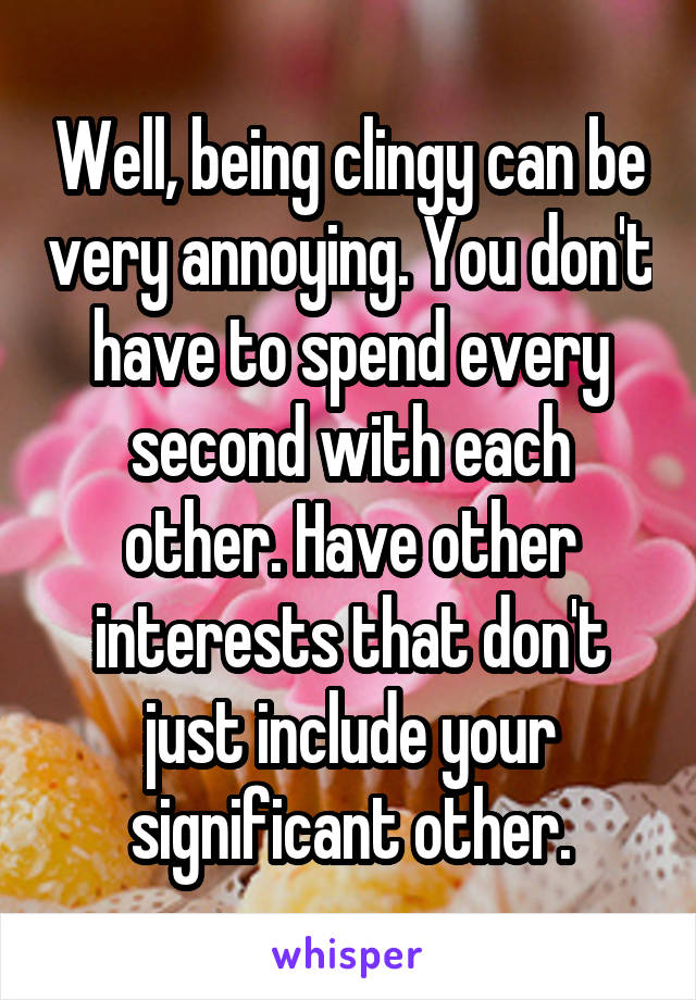 Well, being clingy can be very annoying. You don't have to spend every second with each other. Have other interests that don't just include your significant other.