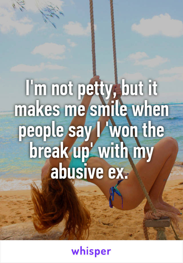 I'm not petty, but it makes me smile when people say I 'won the break up' with my abusive ex. 