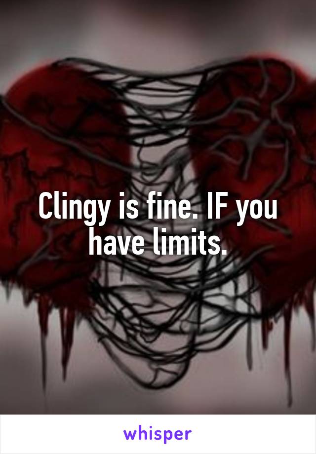 Clingy is fine. IF you have limits.