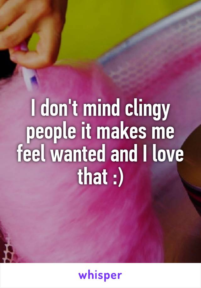 I don't mind clingy people it makes me feel wanted and I love that :)