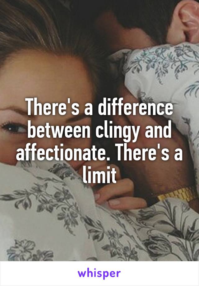 There's a difference between clingy and affectionate. There's a limit