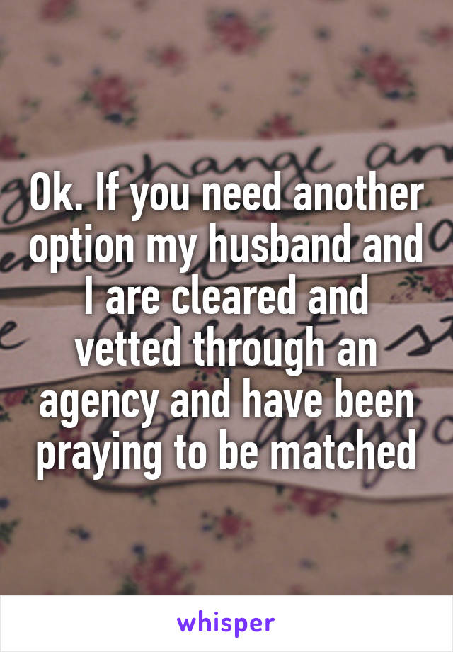 Ok. If you need another option my husband and I are cleared and vetted through an agency and have been praying to be matched