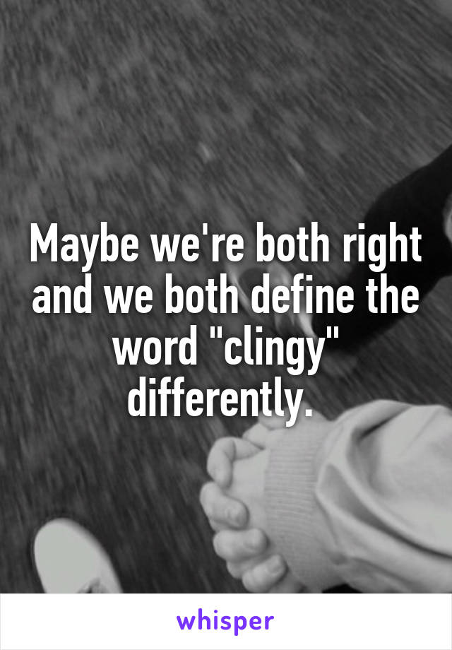 Maybe we're both right and we both define the word "clingy" differently. 