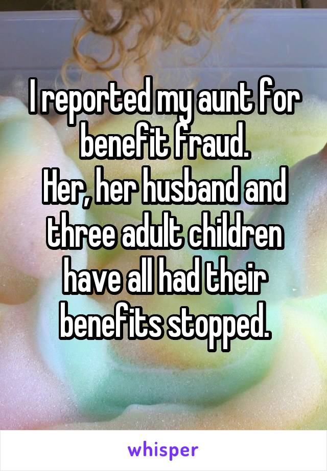 I reported my aunt for benefit fraud.
Her, her husband and three adult children have all had their benefits stopped.
