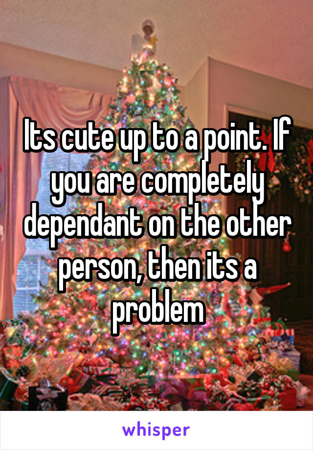 Its cute up to a point. If you are completely dependant on the other person, then its a problem