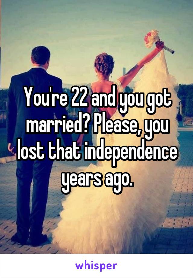 You're 22 and you got married? Please, you lost that independence years ago.