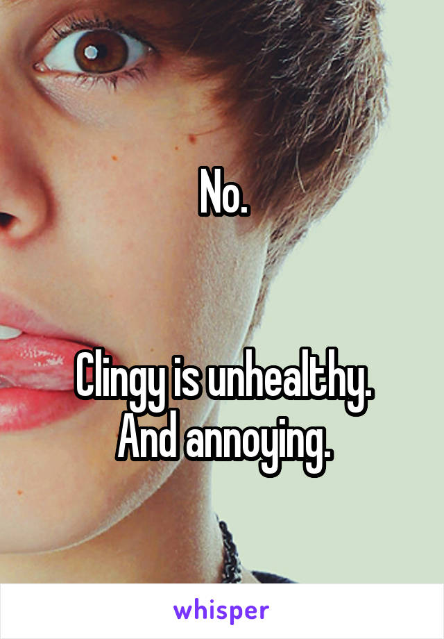 No.


Clingy is unhealthy.
And annoying.