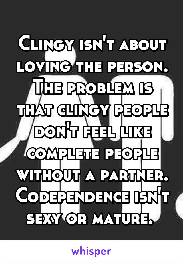 Clingy isn't about loving the person. The problem is that clingy people don't feel like complete people without a partner. Codependence isn't sexy or mature. 