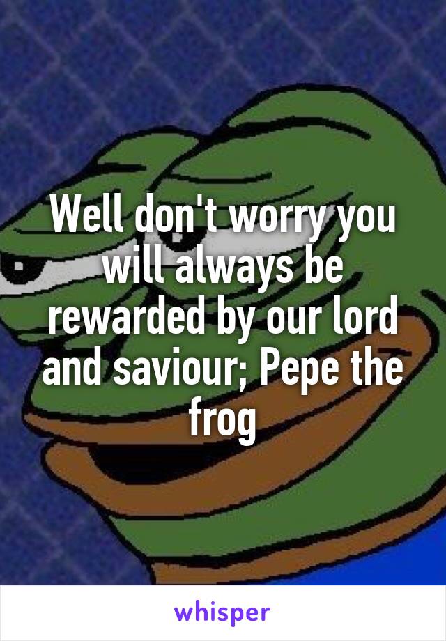 Well don't worry you will always be rewarded by our lord and saviour; Pepe the frog