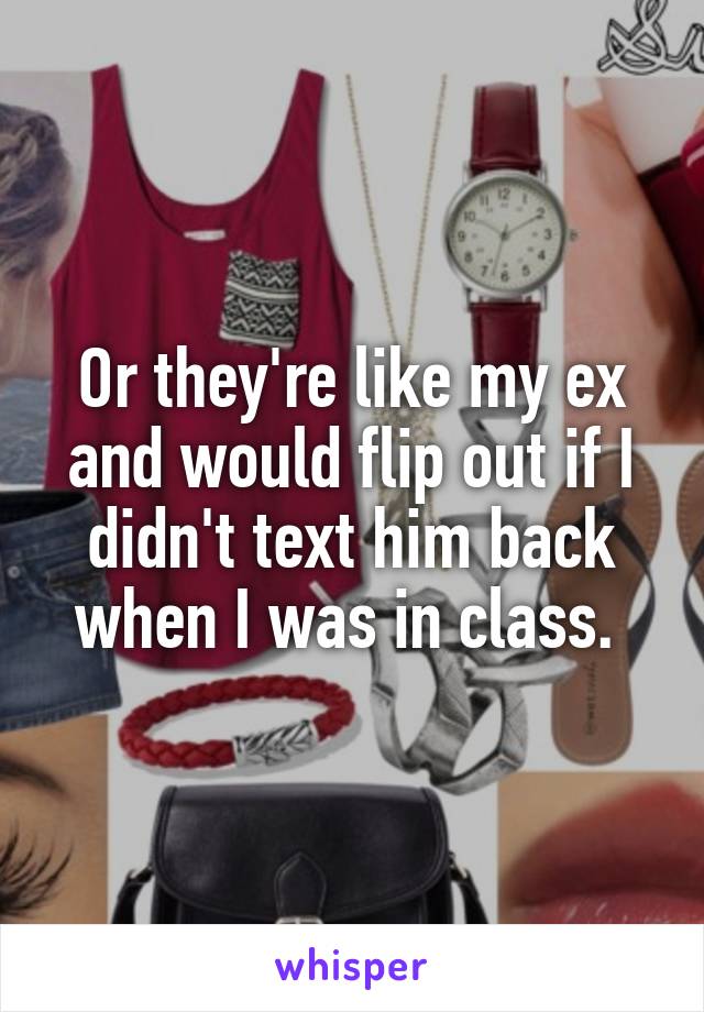 Or they're like my ex and would flip out if I didn't text him back when I was in class. 