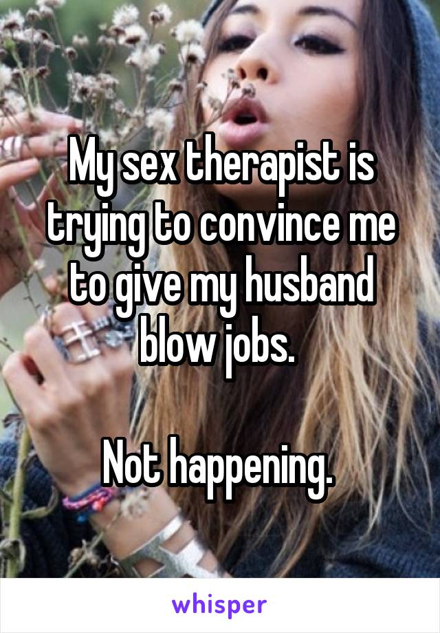 My sex therapist is trying to convince me to give my husband blow jobs. 

Not happening. 