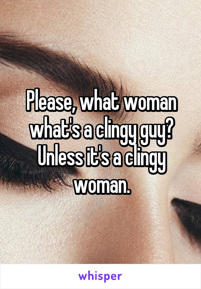 Please, what woman what's a clingy guy? Unless it's a clingy woman.