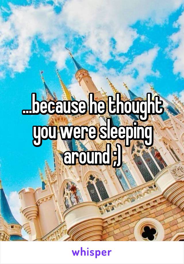 ...because he thought you were sleeping around ;)