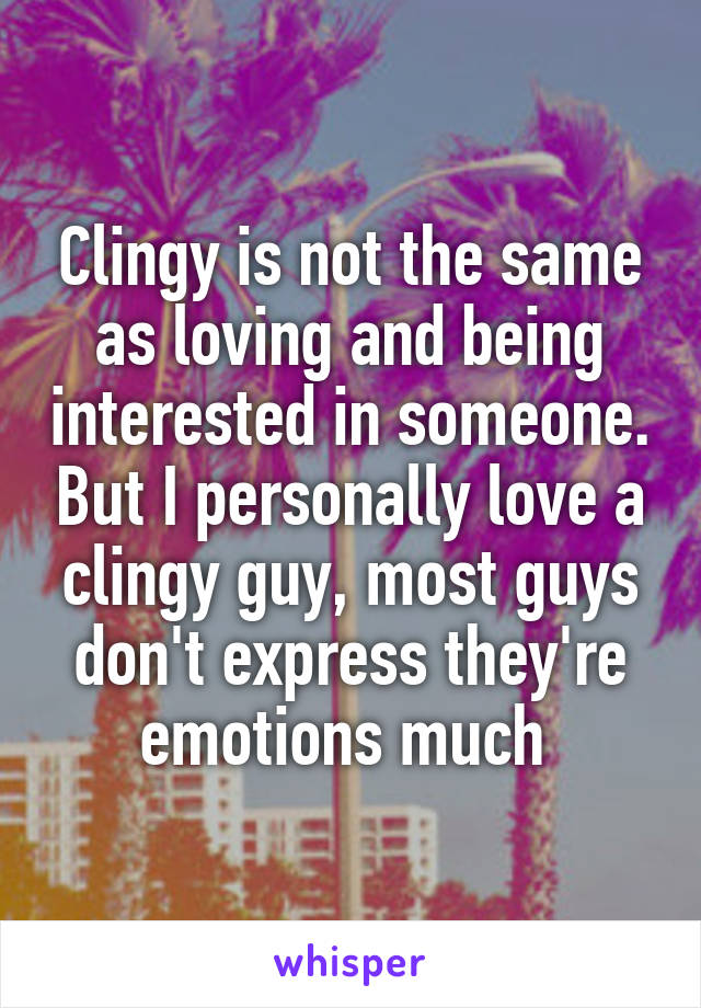 Clingy is not the same as loving and being interested in someone. But I personally love a clingy guy, most guys don't express they're emotions much 