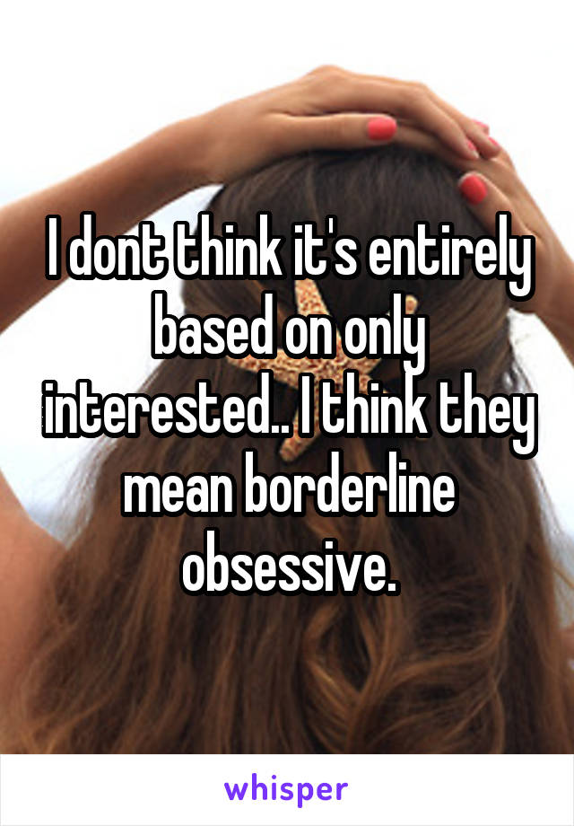 I dont think it's entirely based on only interested.. I think they mean borderline obsessive.