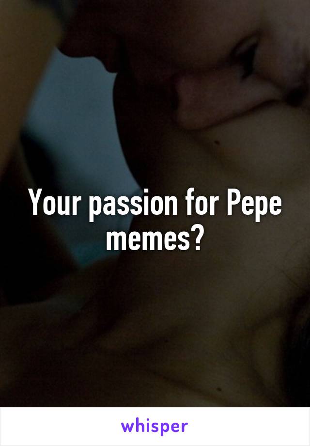 Your passion for Pepe memes?