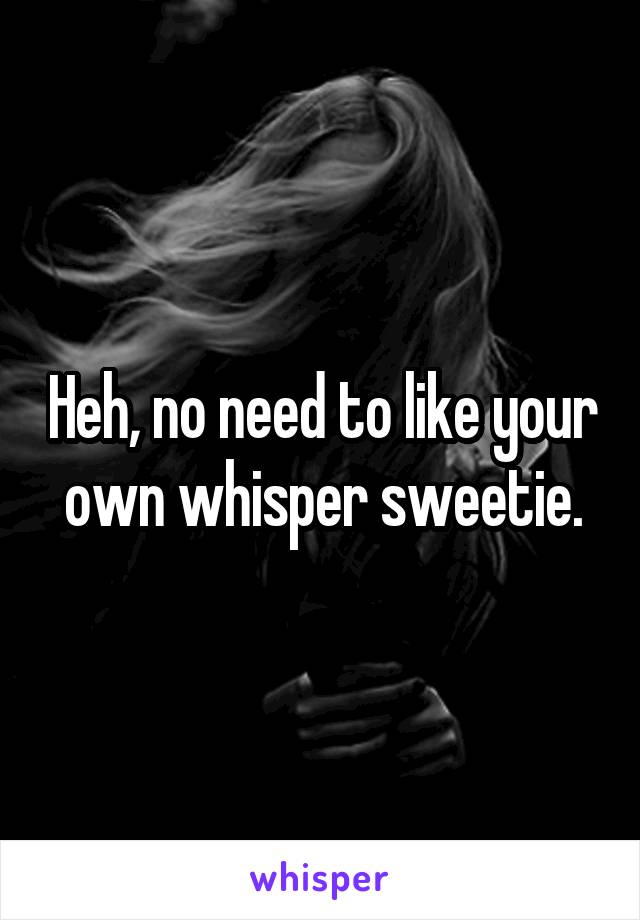 Heh, no need to like your own whisper sweetie.