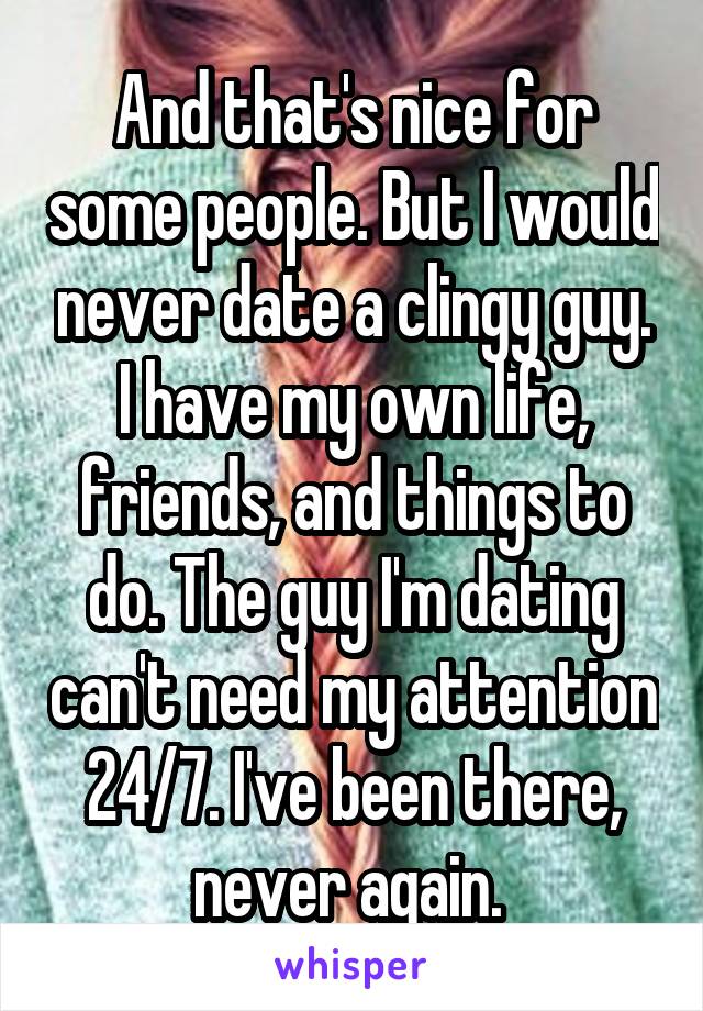 And that's nice for some people. But I would never date a clingy guy. I have my own life, friends, and things to do. The guy I'm dating can't need my attention 24/7. I've been there, never again. 