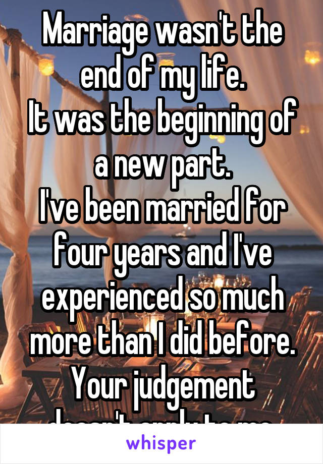 Marriage wasn't the end of my life.
It was the beginning of a new part.
I've been married for four years and I've experienced so much more than I did before.
Your judgement doesn't apply to me.