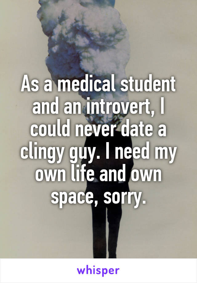 As a medical student and an introvert, I could never date a clingy guy. I need my own life and own space, sorry.