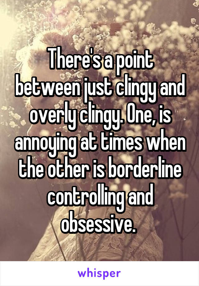 There's a point between just clingy and overly clingy. One, is annoying at times when the other is borderline controlling and obsessive. 