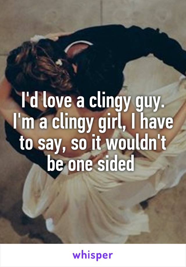 I'd love a clingy guy. I'm a clingy girl, I have to say, so it wouldn't be one sided 