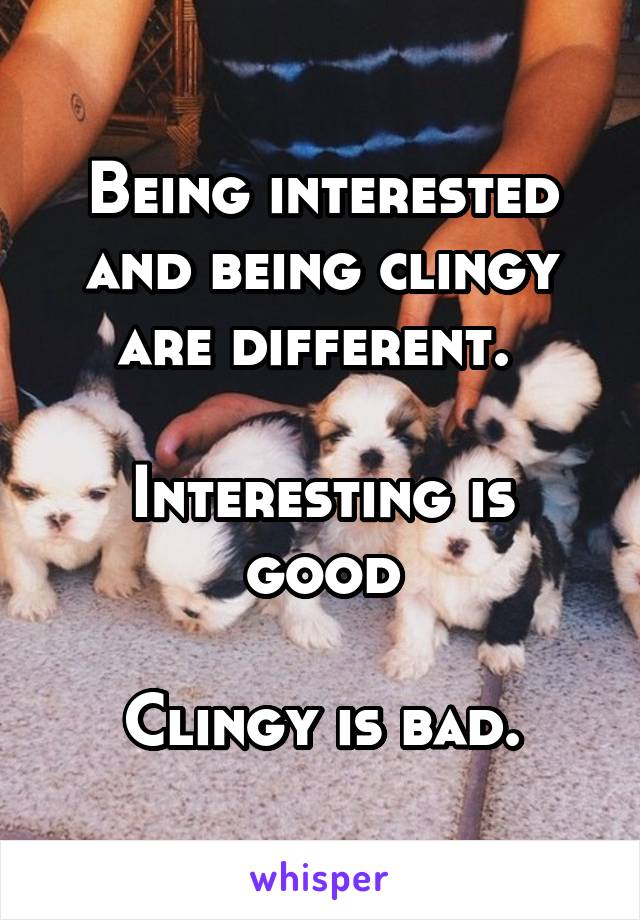 Being interested and being clingy are different. 

Interesting is good

Clingy is bad.