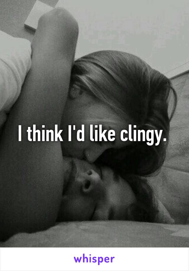 I think I'd like clingy. 