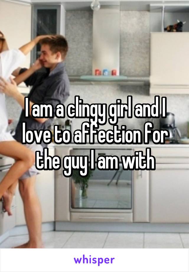 I am a clingy girl and I love to affection for the guy I am with