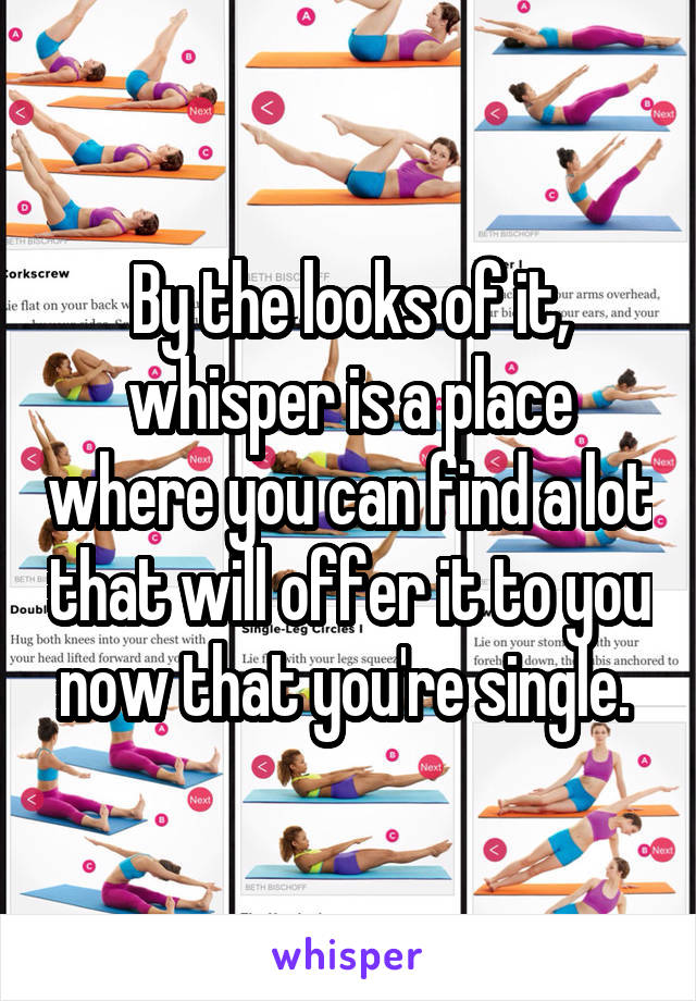 By the looks of it, whisper is a place where you can find a lot that will offer it to you now that you're single. 