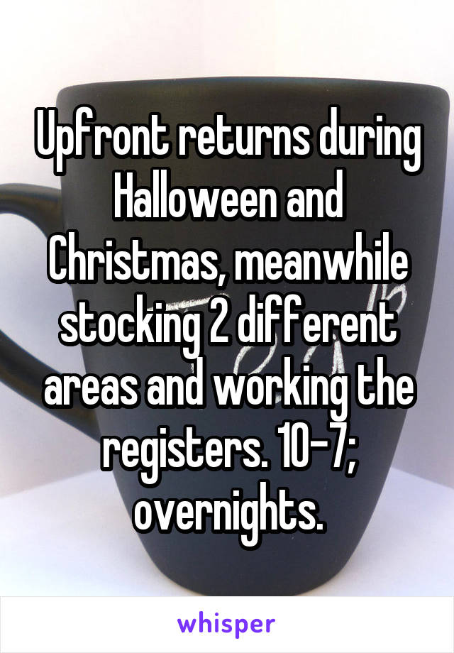 Upfront returns during Halloween and Christmas, meanwhile stocking 2 different areas and working the registers. 10-7; overnights.