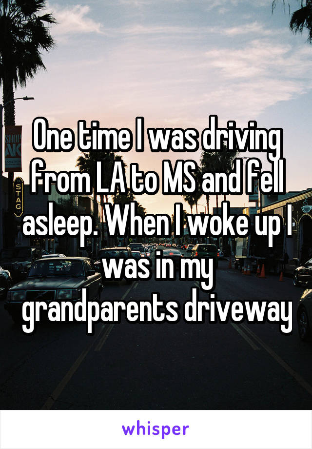 One time I was driving from LA to MS and fell asleep. When I woke up I was in my grandparents driveway