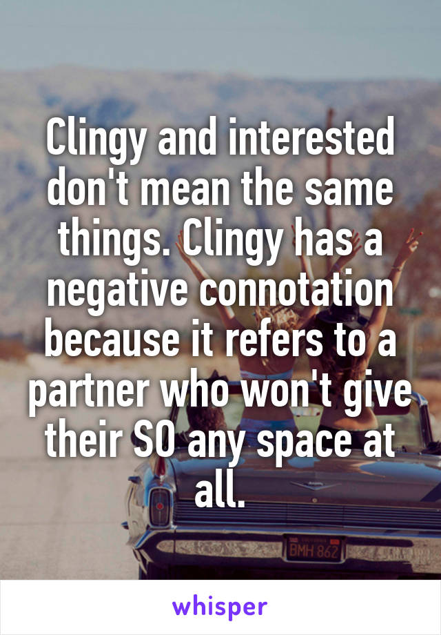 Clingy and interested don't mean the same things. Clingy has a negative connotation because it refers to a partner who won't give their SO any space at all.