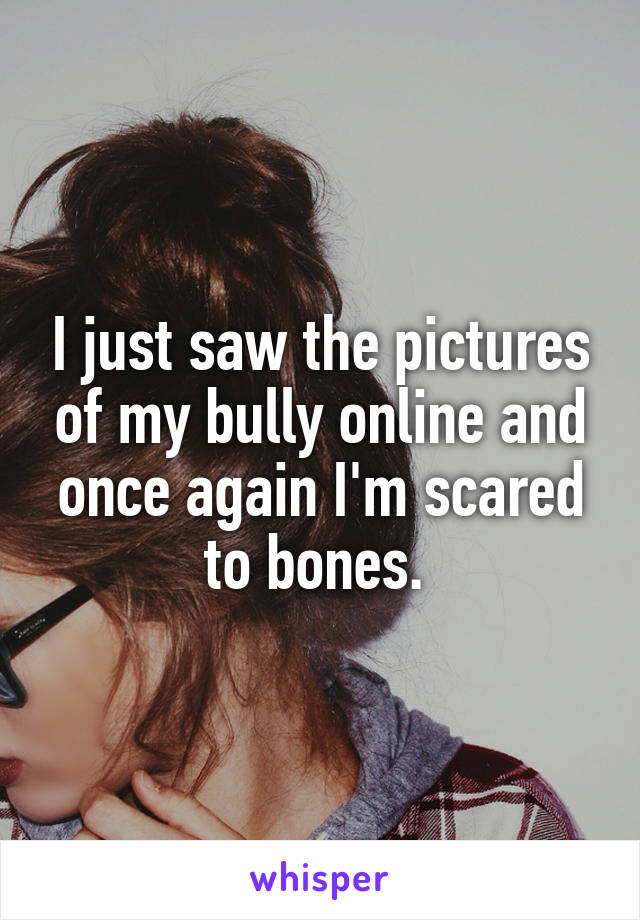 I just saw the pictures of my bully online and once again I'm scared to bones. 