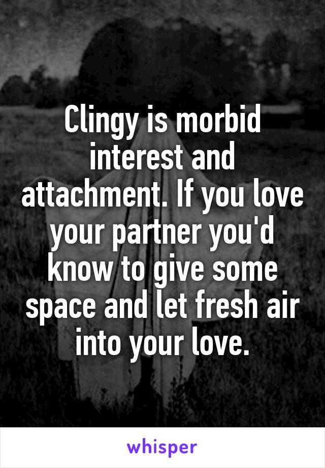 Clingy is morbid interest and attachment. If you love your partner you'd know to give some space and let fresh air into your love.