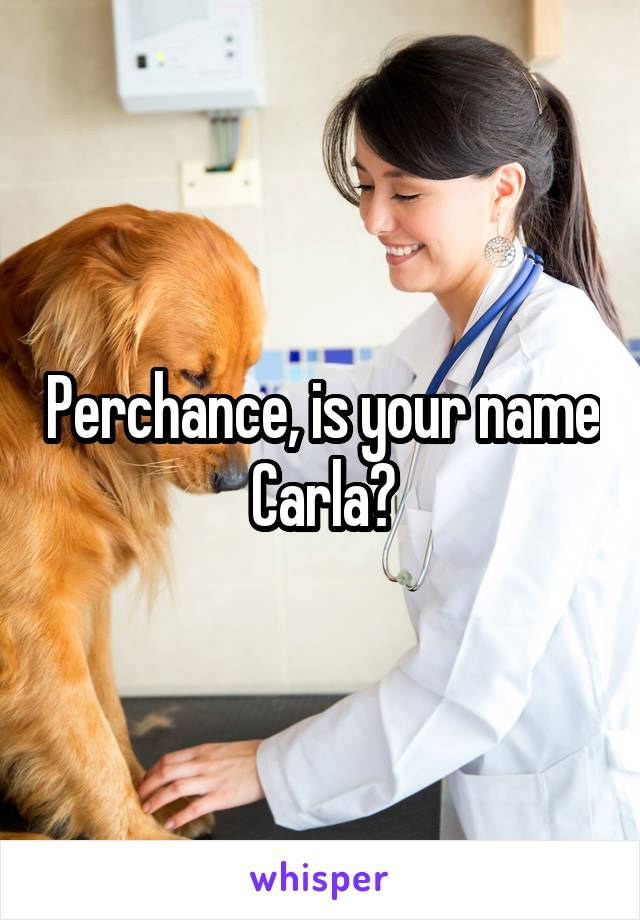 Perchance, is your name Carla?